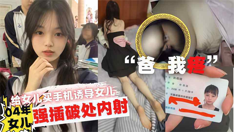 【父女乱伦】给女儿买新款手机帮我口交，诱导女儿，最后强插破处内射，女儿崩溃哭泣！